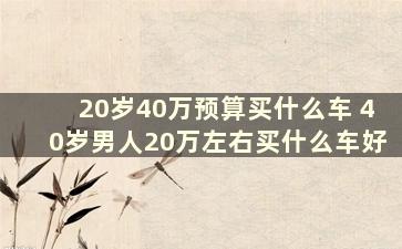 20岁40万预算买什么车 40岁男人20万左右买什么车好